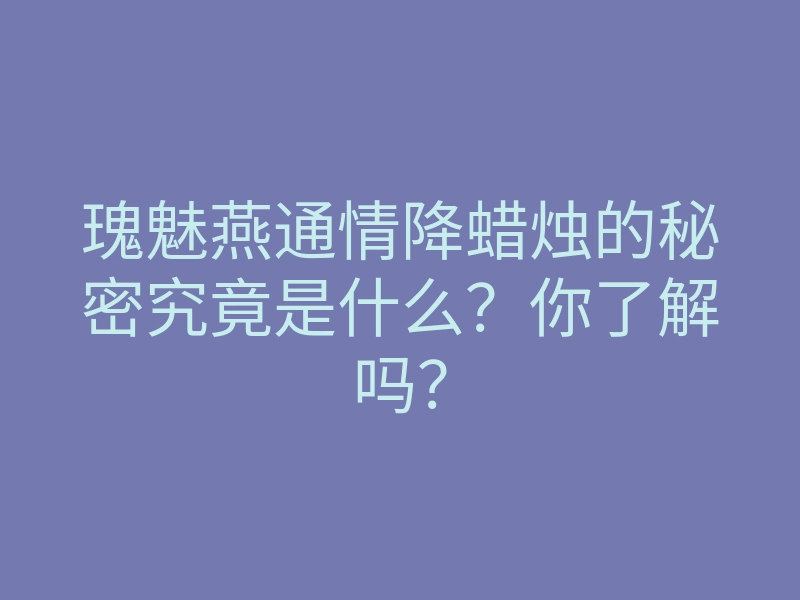 瑰魅燕通情降蜡烛的秘密究竟是什么?你了解吗?