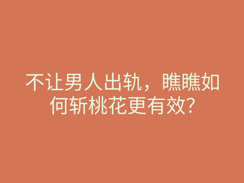 不让男人出轨，瞧瞧如何斩桃花更有效？