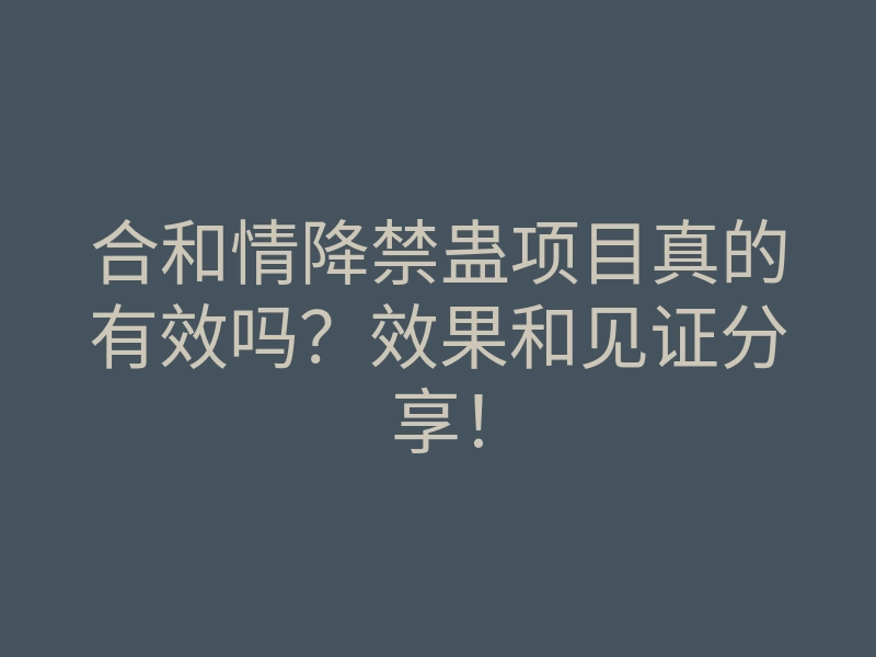 合和情降禁蛊项目真的有效吗?效果和见证分享!