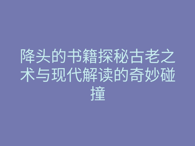 降头的书籍探秘古老之术与现代解读的奇妙碰撞