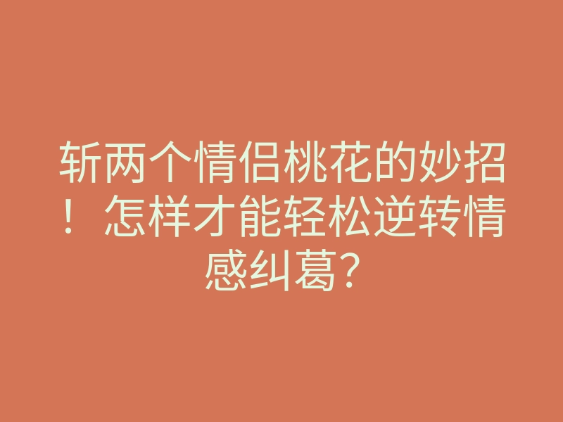 斩两个情侣桃花的妙招!怎样才能轻松逆转情感纠葛?