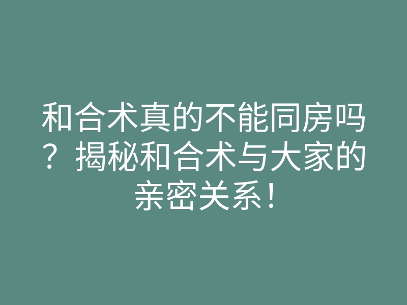 和合术真的不能同房吗?揭秘和合术与大家的亲密关系!