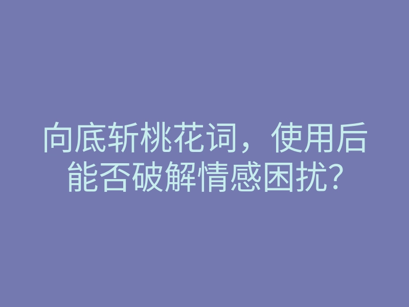 向底斩桃花词,使用后能否破解情感困扰?