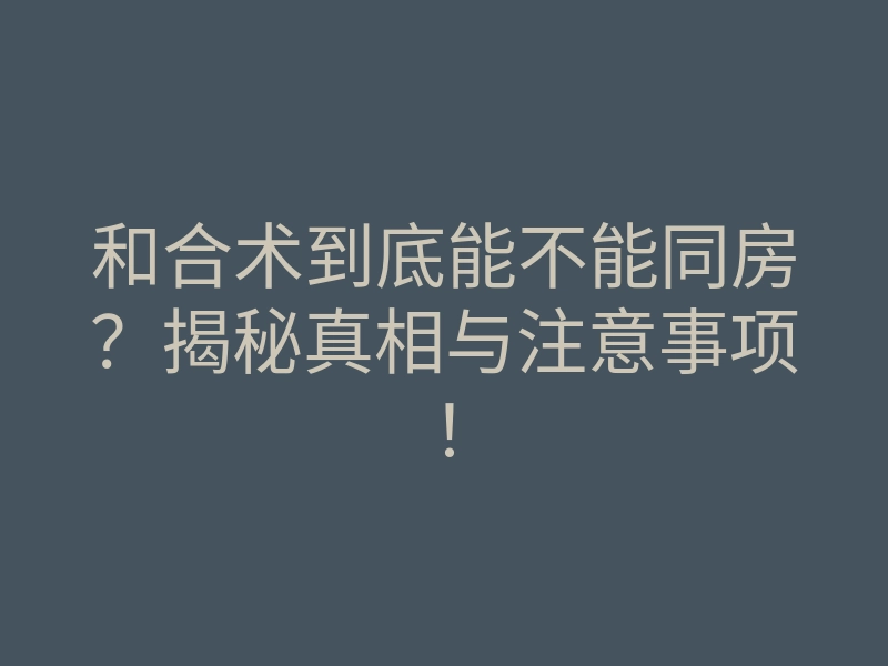 和合术到底能不能同房？揭秘真相与注意事项！