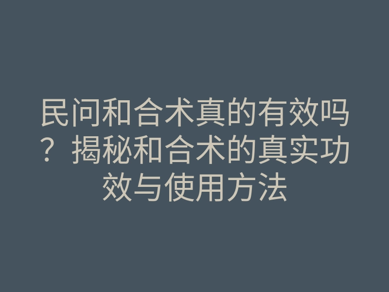 民问和合术真的有效吗?揭秘和合术的真实功效与使用方法