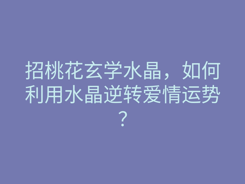 招桃花玄学水晶,如何利用水晶逆转爱情运势?