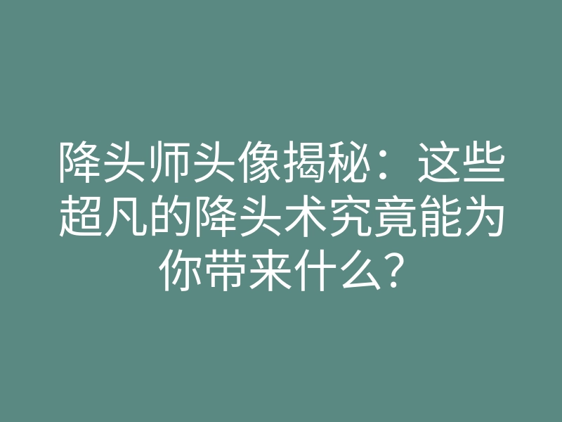 降头师头像揭秘:这些超凡的降头术究竟能为你带来什么?