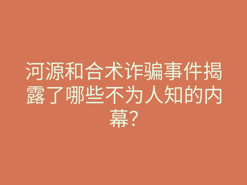 河源和合术诈骗事件揭露了哪些不为人知的内幕?