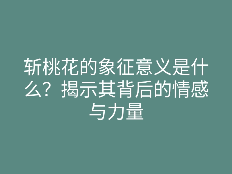 斩桃花的象征意义是什么?揭示其背后的情感与力量