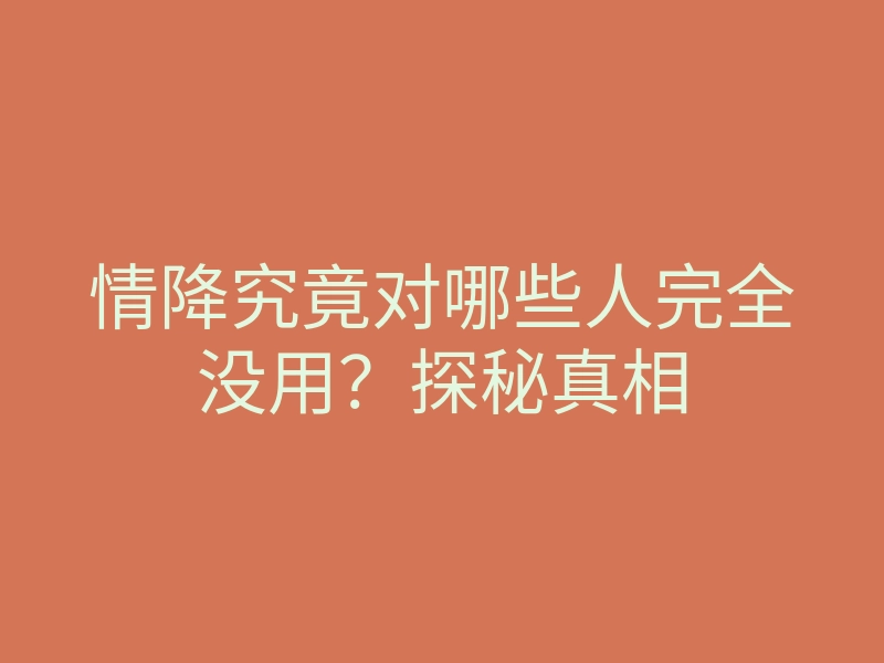 情降究竟对哪些人完全没用?探秘真相