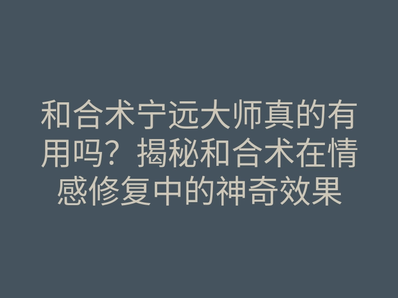 和合术宁远大师真的有用吗?揭秘和合术在情感修复中的神奇效果