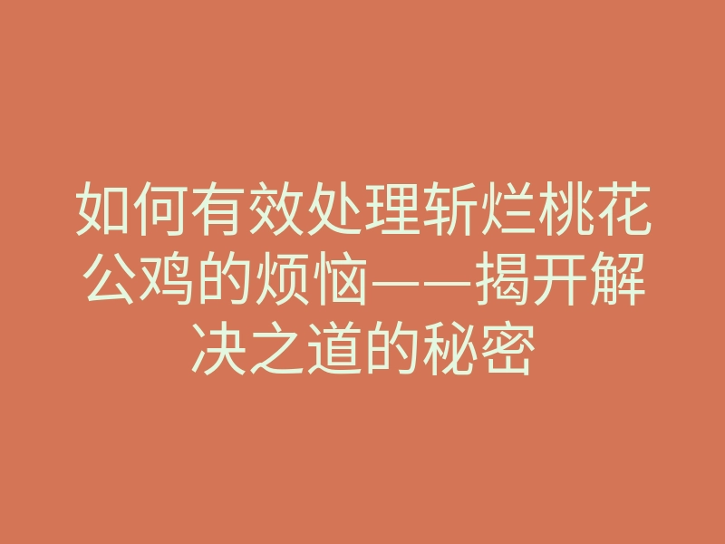 如何有效处理斩烂桃花公鸡的烦恼——揭开解决之道的秘密