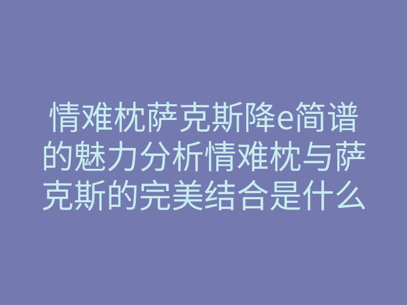 情难枕萨克斯降e简谱的魅力分析情难枕与萨克斯的完美结合是什么