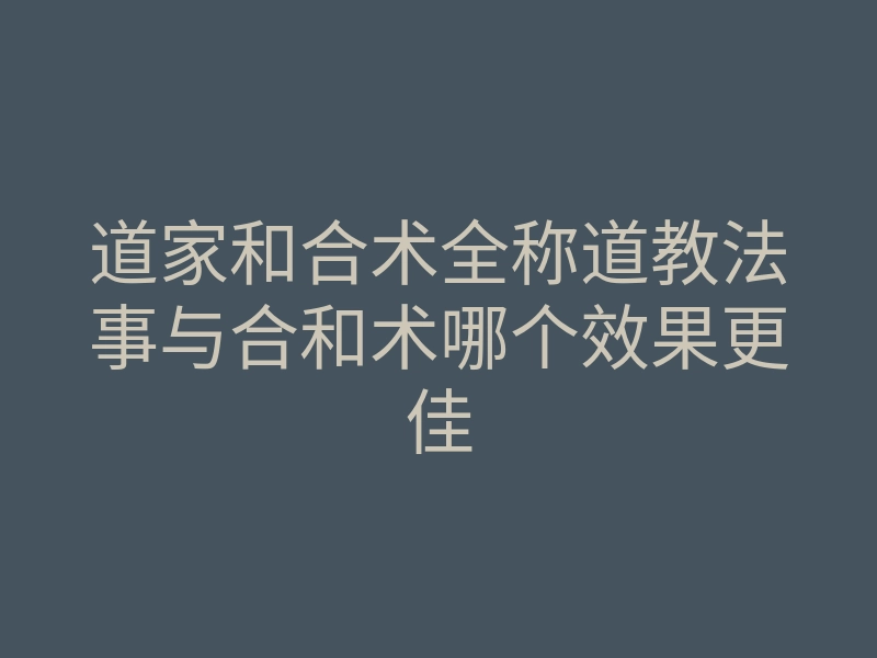 道家和合术全称道教法事与合和术哪个效果更佳
