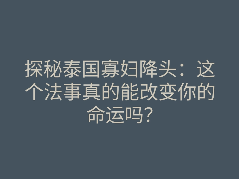 探秘泰国寡妇降头:这个法事真的能改变你的命运吗?