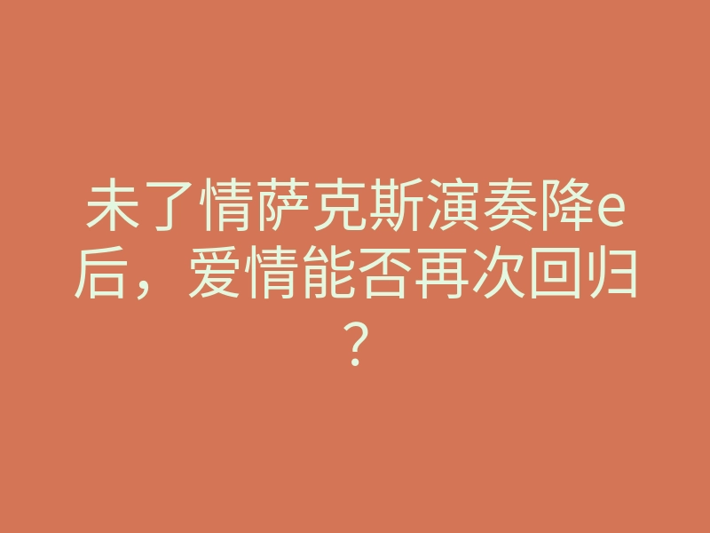 未了情萨克斯演奏降e后,爱情能否再次回归?