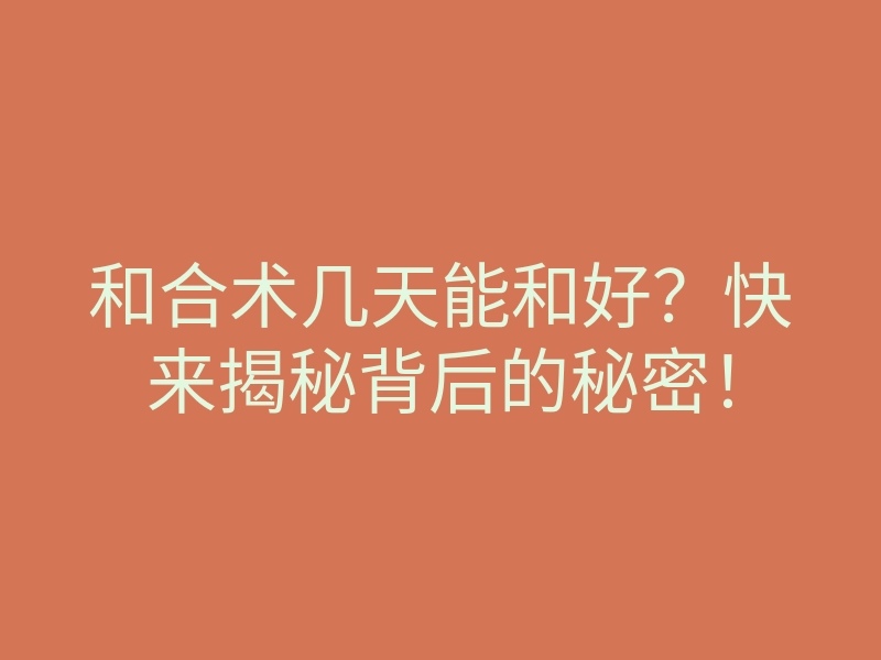 和合术几天能和好?快来揭秘背后的秘密!