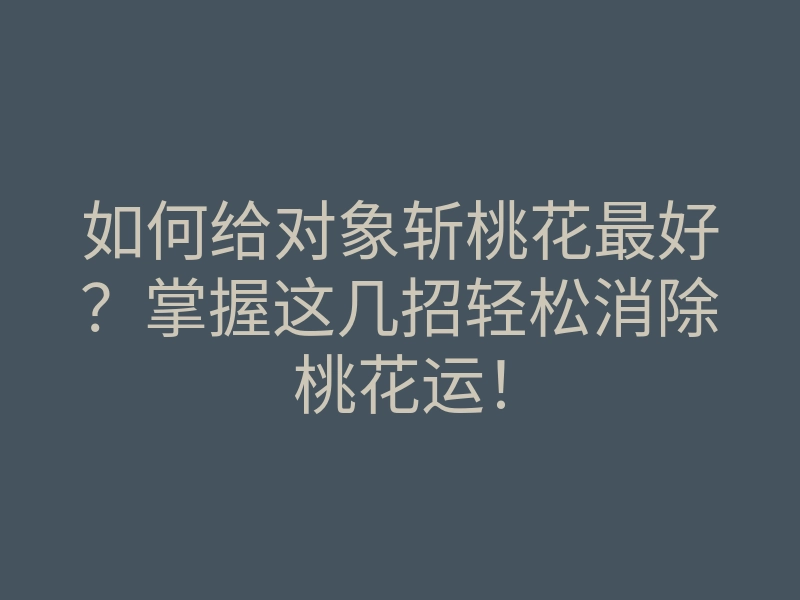 如何给对象斩桃花最好?掌握这几招轻松消除桃花运!