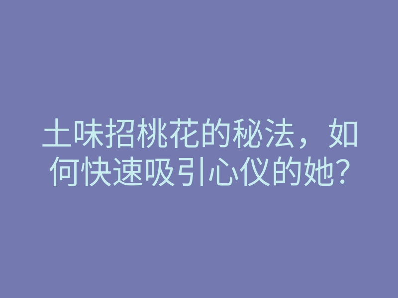 土味招桃花的秘法,如何快速吸引心仪的她?