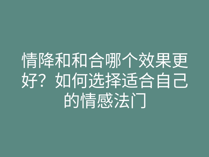 情降和和合哪个效果更好?如何选择适合自己的情感法门