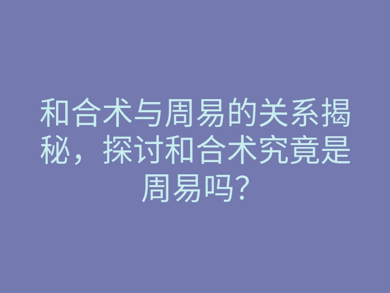 和合术与周易的关系揭秘,探讨和合术究竟是周易吗?