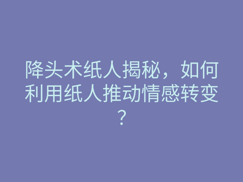降头术纸人揭秘,如何利用纸人推动情感转变?