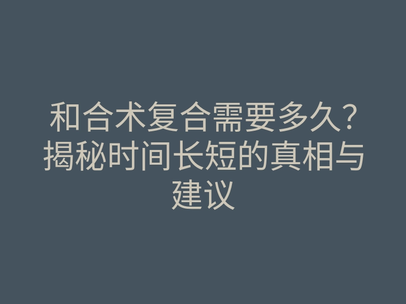 和合术复合需要多久?揭秘时间长短的真相与建议