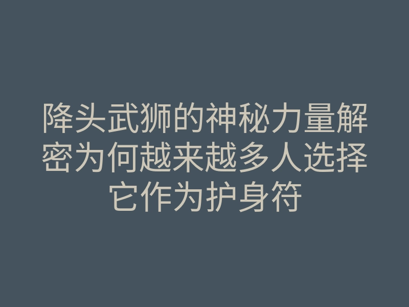 降头武狮的神秘力量解密为何越来越多人选择它作为护身符