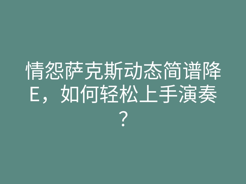 情怨萨克斯动态简谱降E,如何轻松上手演奏?