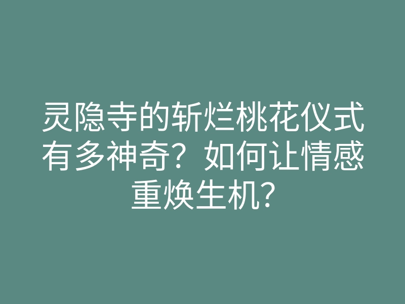 灵隐寺的斩烂桃花仪式有多神奇？如何让情感重焕生机？
