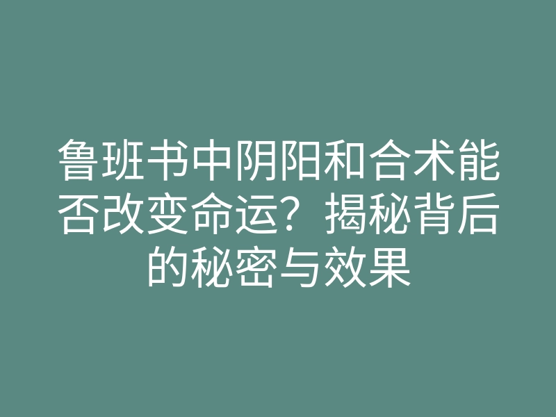 鲁班书中阴阳和合术能否改变命运?揭秘背后的秘密与效果