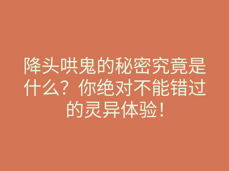 降头哄鬼的秘密究竟是什么?你绝对不能错过的灵异体验!