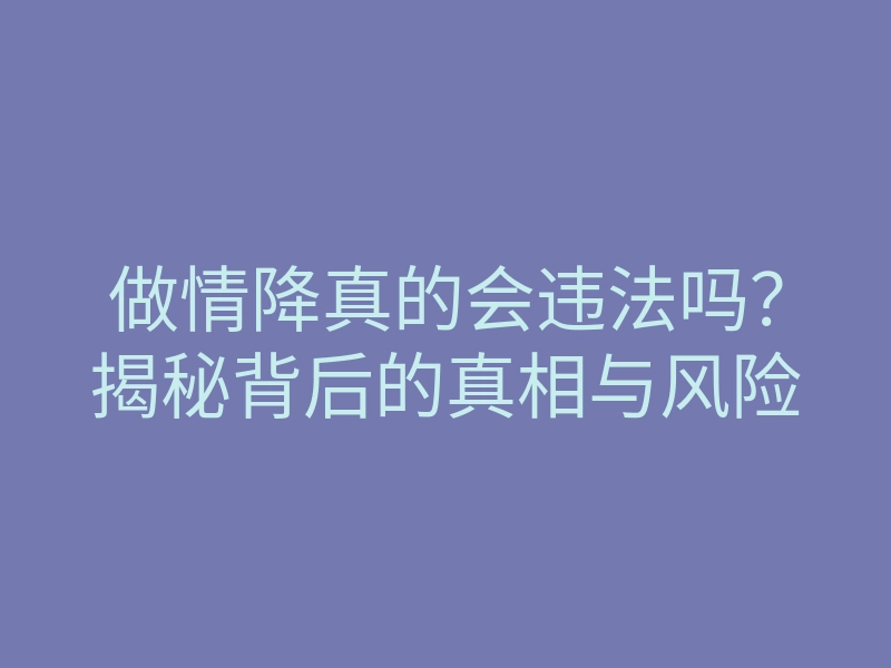 做情降真的会违法吗?揭秘背后的真相与风险