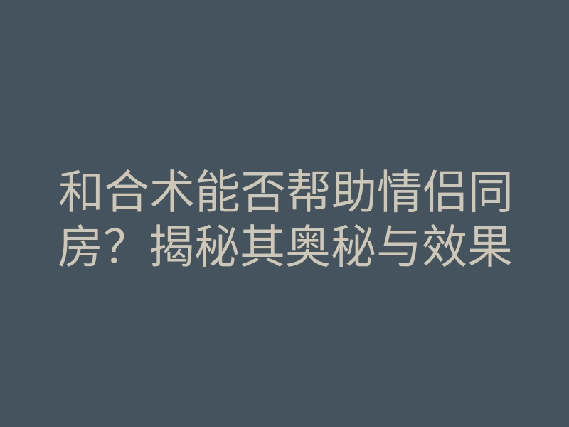 和合术能否帮助情侣同房?揭秘其奥秘与效果