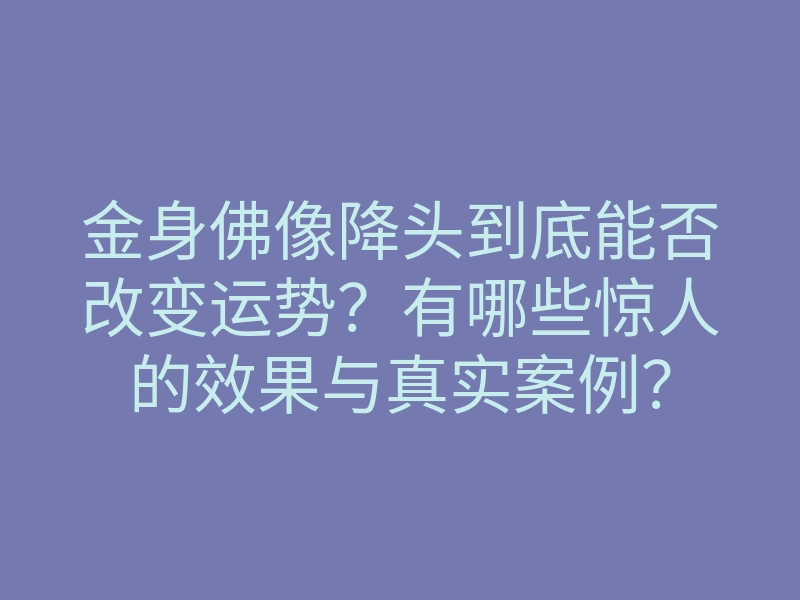 金身佛像降头到底能否改变运势?有哪些惊人的效果与真实案例?