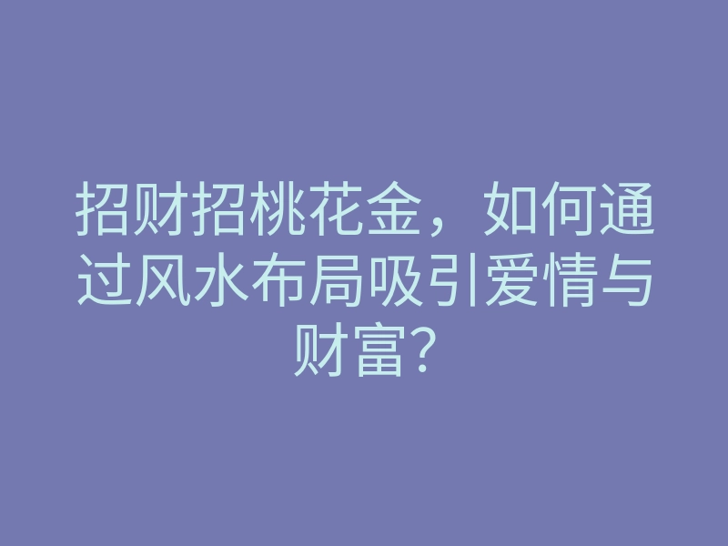 招财招桃花金，如何通过风水布局吸引爱情与财富？