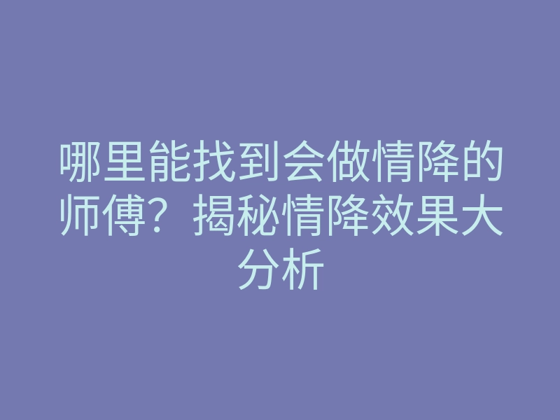 哪里能找到会做情降的师傅?揭秘情降效果大分析