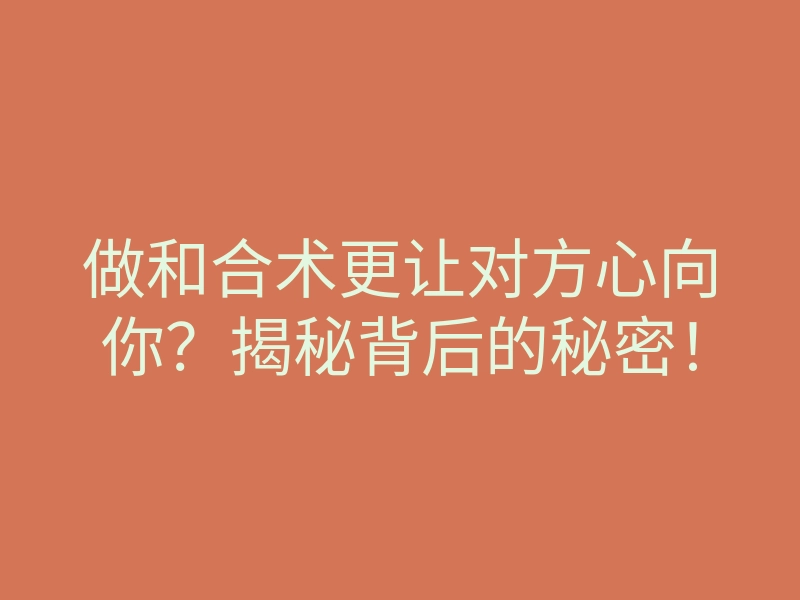 做和合术更让对方心向你?揭秘背后的秘密!