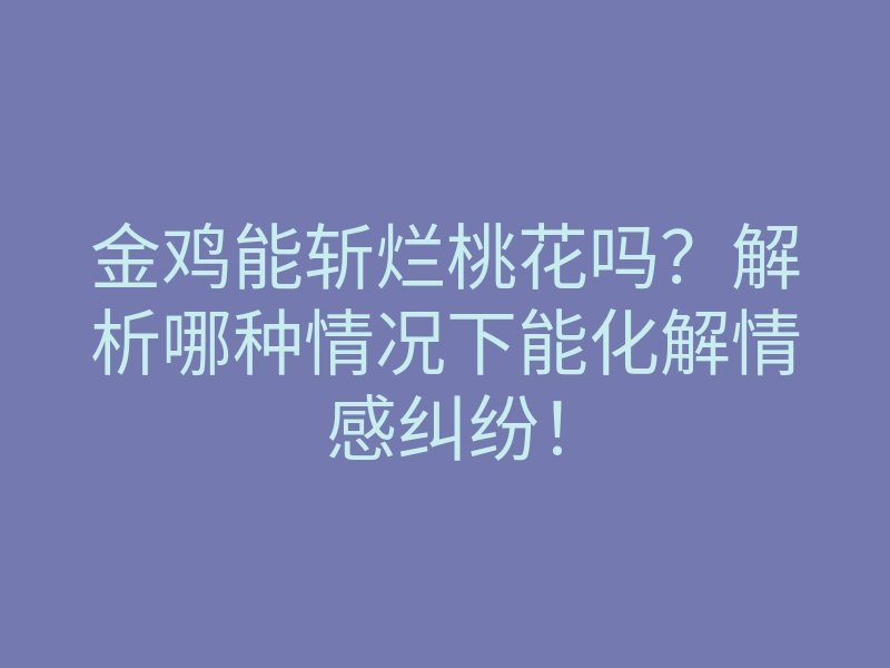 金鸡能斩烂桃花吗？解析哪种情况下能化解情感纠纷！