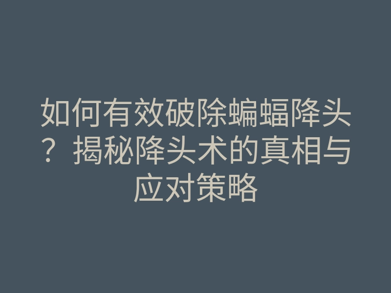 如何有效破除蝙蝠降头?揭秘降头术的真相与应对策略