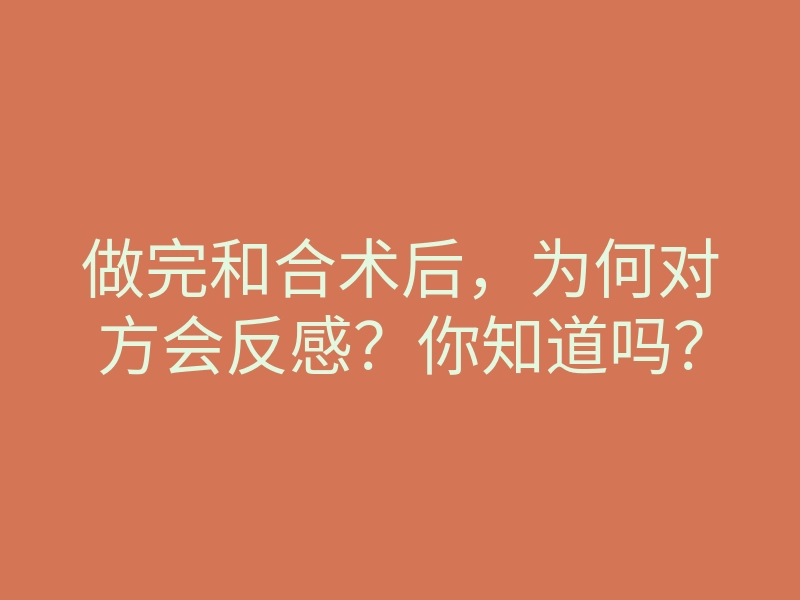 做完和合术后,为何对方会反感?你知道吗?