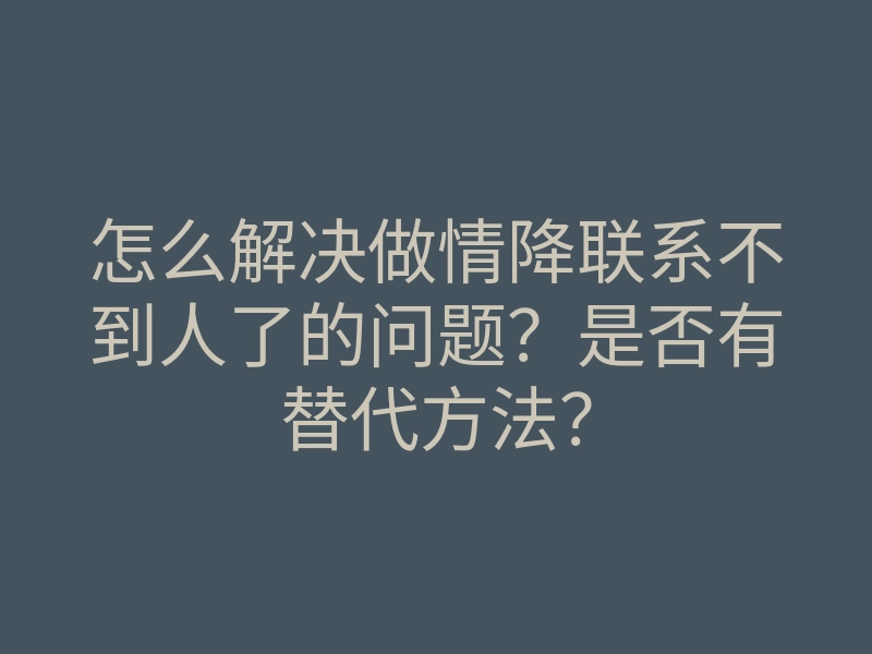 怎么解决做情降联系不到人了的问题?是否有替代方法?