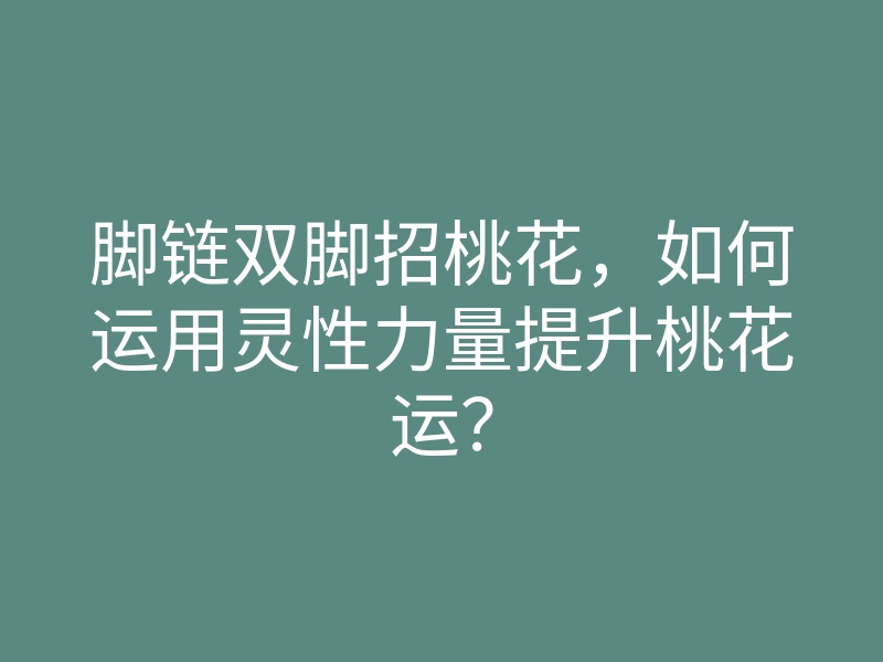 脚链双脚招桃花,如何运用灵性力量提升桃花运?
