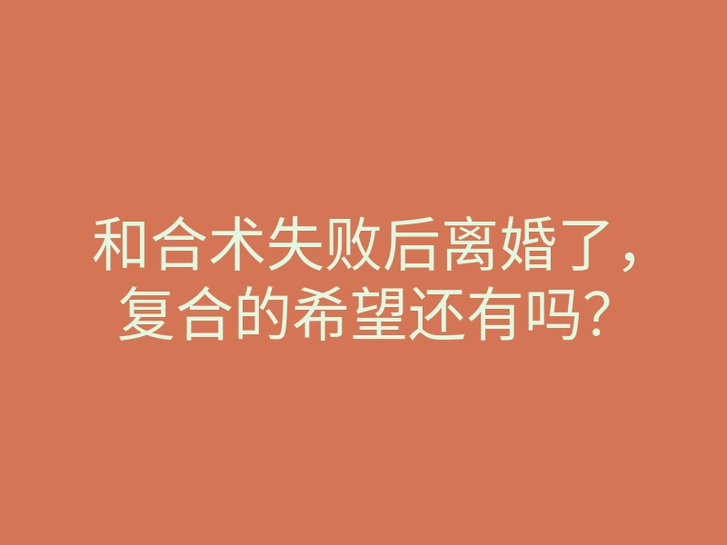和合术失败后离婚了,复合的希望还有吗?