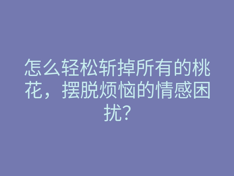 怎么轻松斩掉所有的桃花,摆脱烦恼的情感困扰?