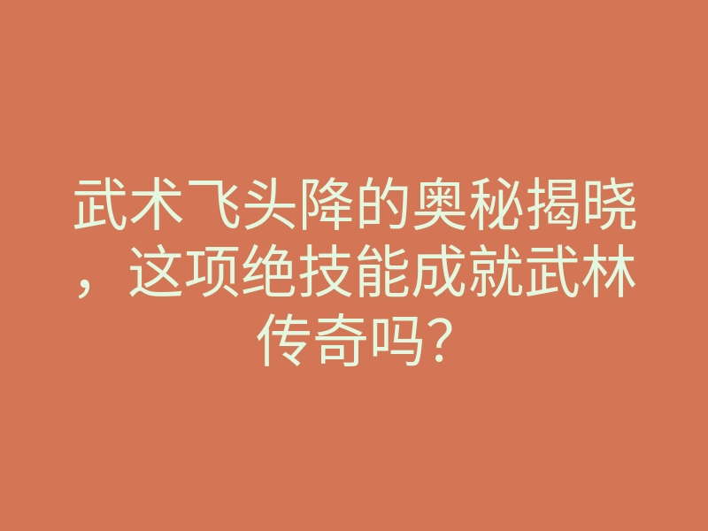 武术飞头降的奥秘揭晓，这项绝技能成就武林传奇吗？