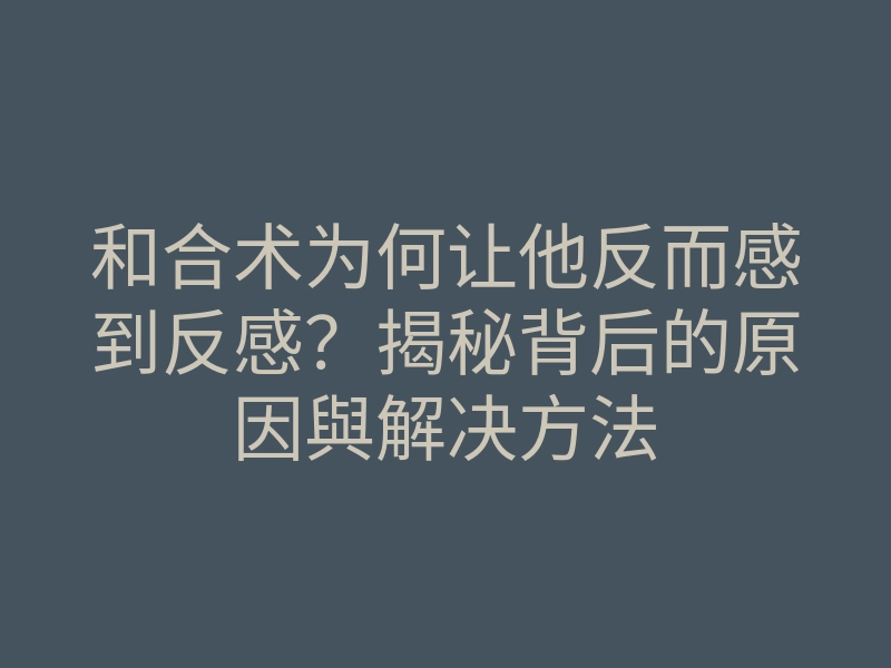 和合术为何让他反而感到反感?揭秘背后的原因與解决方法