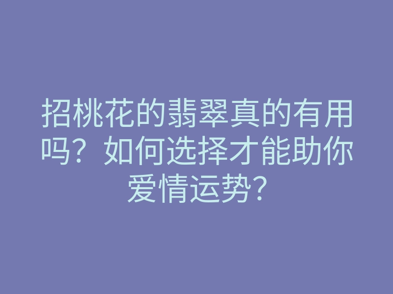 招桃花的翡翠真的有用吗?如何选择才能助你爱情运势?