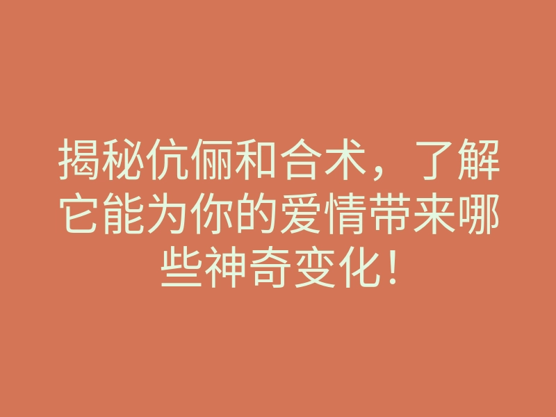 揭秘伉俪和合术,了解它能为你的爱情带来哪些神奇变化!