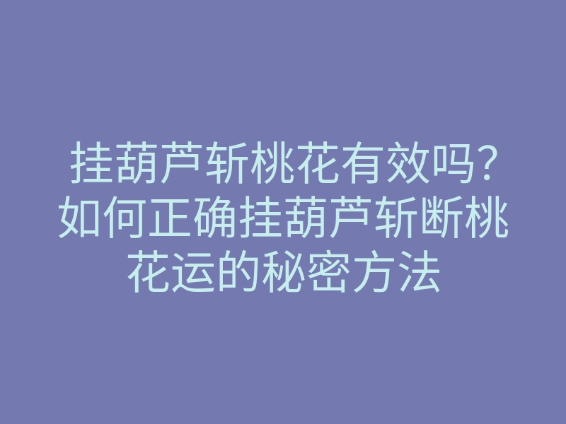 挂葫芦斩桃花有效吗?如何正确挂葫芦斩断桃花运的秘密方法